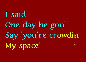 I said
One day he gon'

Say 'you're crowdin
My space' '