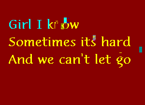 Girl I kfsnm
Sometimes itg hard

And we can't let (go
