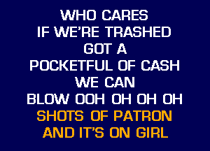 WHO CARES
IF WE'RE TRASHED
GOT A
POCKETFUL OF CASH
WE CAN

BLOW OOH OH OH OH

SHOTS OF PATRON

AND ITS ON GIRL