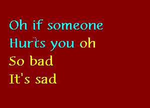 Oh if someone
Hurts you oh

So bad
It's sad