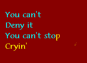 You can't
Deny it

You can't stop
Cryin'