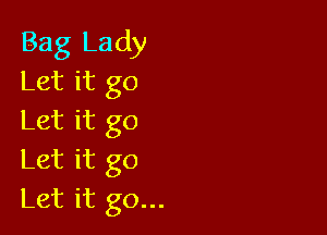 Bag Lady
Let it go

Let it go
Let it go

Let it go...