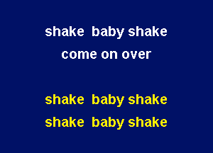 shake baby shake
come on over

shake baby shake
shake baby shake