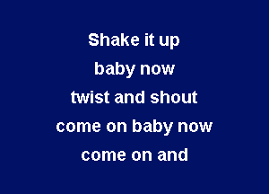 Shake it up
baby now
twist and shout

come on baby now

come on and