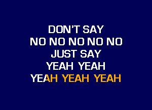 DON'T SAY
NO NO NO N0 N0
JUST SAY

YEAH YEAH
YEAH YEAH YEAH