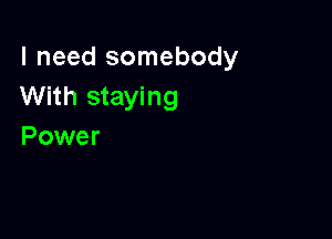 I need somebody
With staying

Power