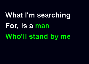 What I'm searching
For, is a man

Who'll stand by me