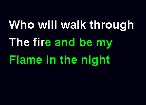 Who will walk through
The fire and be my

Flame in the night