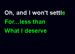 Oh, and I won't settle
For...less than

What I deserve