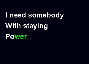 I need somebody
With staying

Power