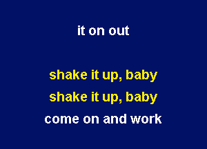 it on out

shake it up, baby
shake it up, baby
come on and work