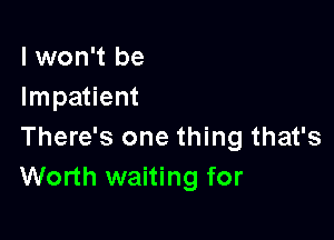 I won't be
Impatient

There's one thing that's
Worth waiting for