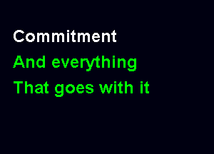 Commitment
And everything

That goes with it