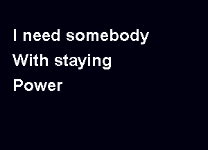 I need somebody
With staying

Power