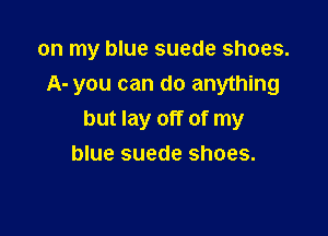 on my blue suede shoes.

A- you can do anything
but lay off of my
blue suede shoes.