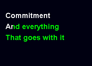 Commitment
And everything

That goes with it