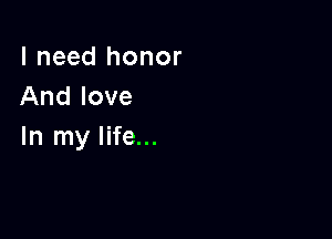 I need honor
And love

In my life...