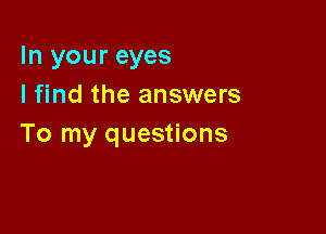 In your eyes
I find the answers

To my questions