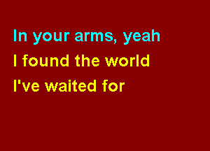 In your arms, yeah
I found the world

I've waited for