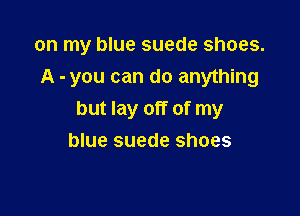 on my blue suede shoes.

A - you can do anything
but lay off of my
blue suede shoes