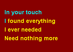 In your touch
I found everything

I ever needed
Need nothing more