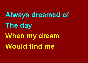 Always dreamed of
The day

When my dream
Would find me