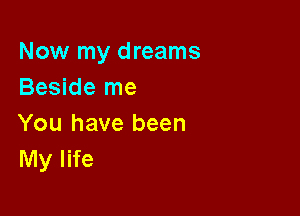 Now my dreams
Beside me

You have been
My life