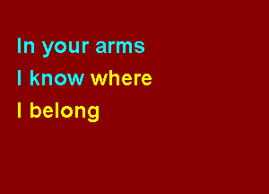 In your arms
I know where

I belong