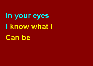 In your eyes
I know what I

Can be