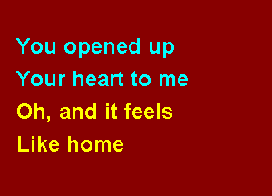 You opened up
Your heart to me

Oh, and it feels
Like home