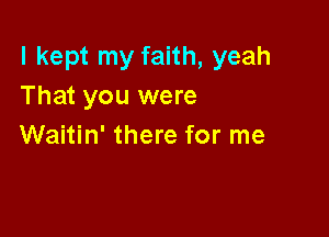 I kept my faith, yeah
That you were

Waitin' there for me