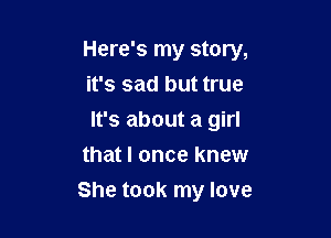 Here's my story,

it's sad but true

It's about a girl
that I once knew
She took my love