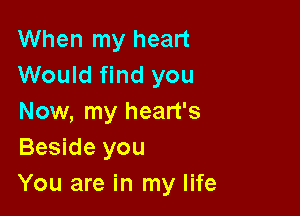 When my heart
Would find you

Now, my heart's
Beside you
You are in my life