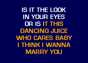 IS IT THE LOOK
IN YOUR EYES
OR IS IT THIS
DANCING JUICE
WHO CARES BABY
I THINKI WANNA

MAR RY YOU I