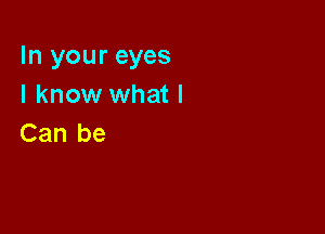In your eyes
I know what I

Can be