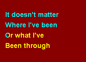 It doesn't matter
Where I've been

Or what I've
Been through