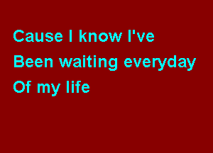 Cause I know I've
Been waiting everyday

Of my life