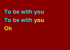 To be with you
To be with you

Oh