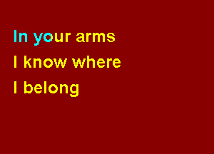 In your arms
I know where

I belong