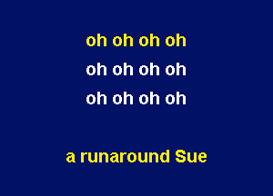 oh oh oh oh
oh oh oh oh

oh oh oh oh

a runaround Sue