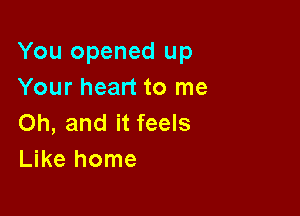 You opened up
Your heart to me

Oh, and it feels
Like home