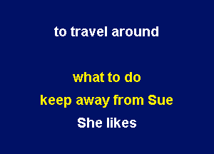 to travel around

what to do

keep away from Sue
She likes