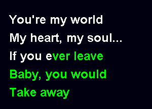 You're my world
My heart, my soul...

If you ever leave

Baby, you would
Take away