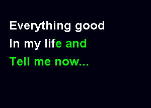 Everything good
In my life and

Tell me now...