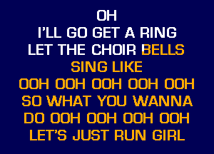 OH
I'LL GO GET A RING
LET THE CHOIR BELLS
SING LIKE

OOH OOH OOH OOH OOH
SO WHAT YOU WANNA
DO OOH OOH OOH OOH

LETS JUST RUN GIRL