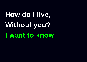 How do I live,
Without you?

I want to know