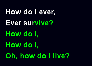 How do I ever,
Ever survive?

How do I,
How do I,
Oh, how do I live?