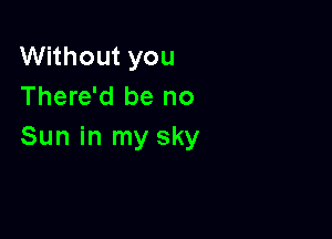 Without you
There'd be no

Sun in my sky