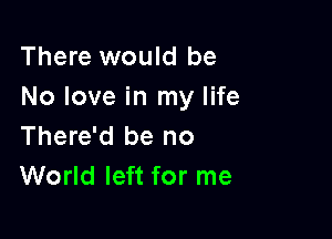 There would be
No love in my life

There'd be no
World left for me