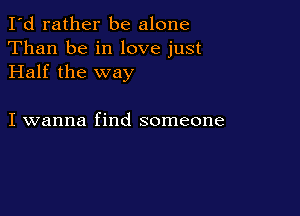 I'd rather be alone
Than be in love just
Half the way

I wanna find someone